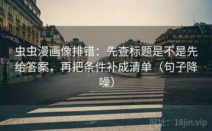 虫虫漫画像排错:先查标题是不是先给答案,再把条件补成清单(句子降噪) 虫虫漫画像排错:先查标题是不是先给答案,再把条件补成清单(句子降噪)
