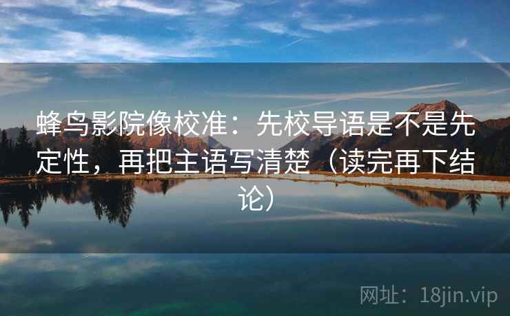 蜂鸟影院像校准：先校导语是不是先定性，再把主语写清楚（读完再下结论）
