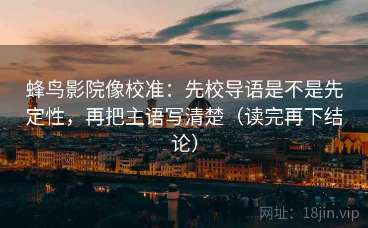 蜂鸟影院像校准：先校导语是不是先定性，再把主语写清楚（读完再下结论）