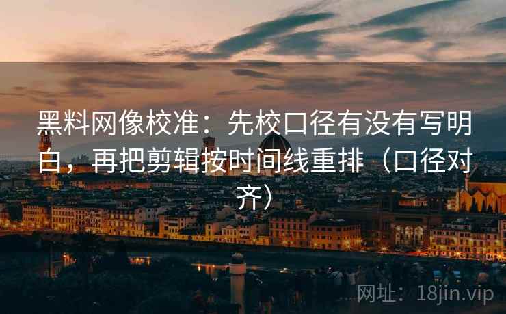 黑料网像校准：先校口径有没有写明白，再把剪辑按时间线重排（口径对齐）