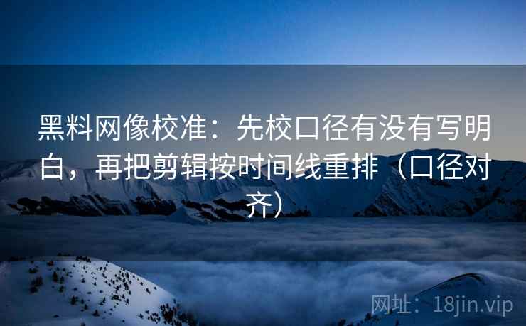 黑料网像校准：先校口径有没有写明白，再把剪辑按时间线重排（口径对齐）