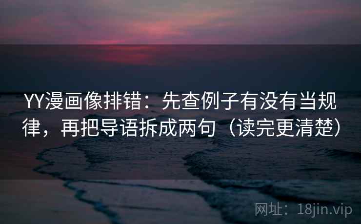 YY漫画像排错：先查例子有没有当规律，再把导语拆成两句（读完更清楚）