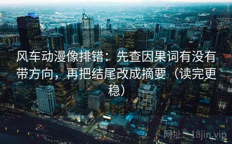 风车动漫像排错:先查因果词有没有带方向,再把结尾改成摘要(读完更稳) 风车动漫像排错:先查因果词有没有带方向,再把结尾改成摘要(读完更稳)