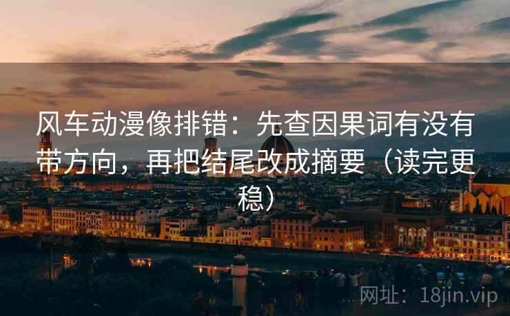 风车动漫像排错:先查因果词有没有带方向,再把结尾改成摘要(读完更稳) 风车动漫像排错:先查因果词有没有带方向,再把结尾改成摘要(读完更稳)