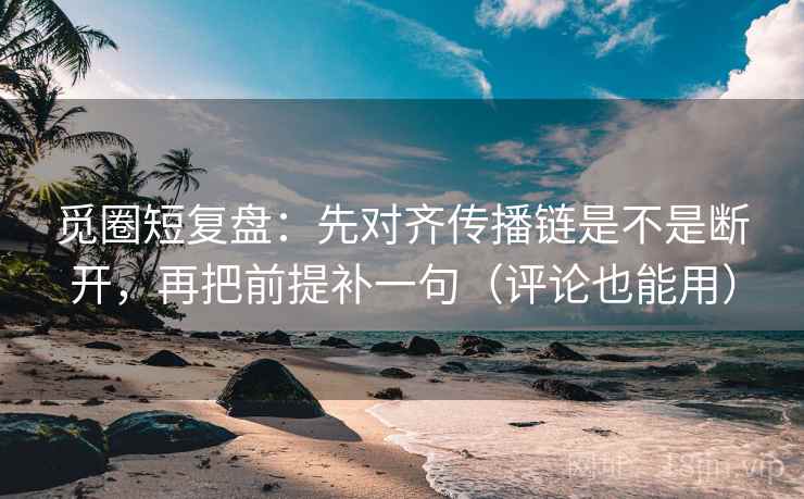 觅圈短复盘：先对齐传播链是不是断开，再把前提补一句（评论也能用）