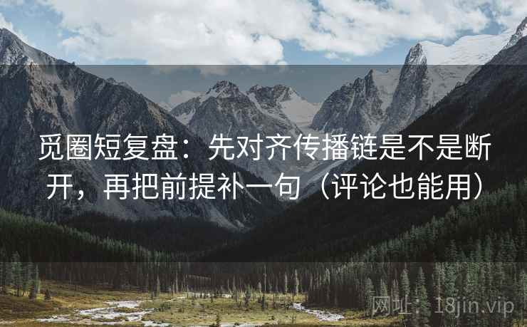 觅圈短复盘：先对齐传播链是不是断开，再把前提补一句（评论也能用）