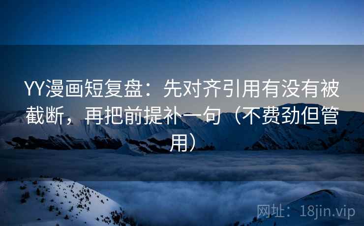 YY漫画短复盘：先对齐引用有没有被截断，再把前提补一句（不费劲但管用）