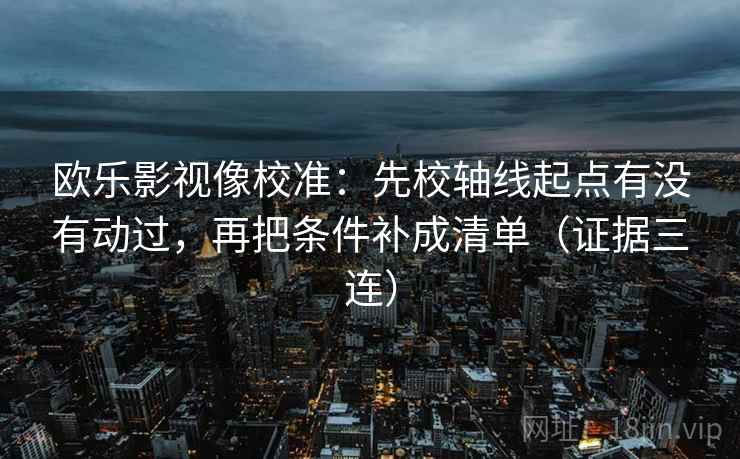 欧乐影视像校准：先校轴线起点有没有动过，再把条件补成清单（证据三连）