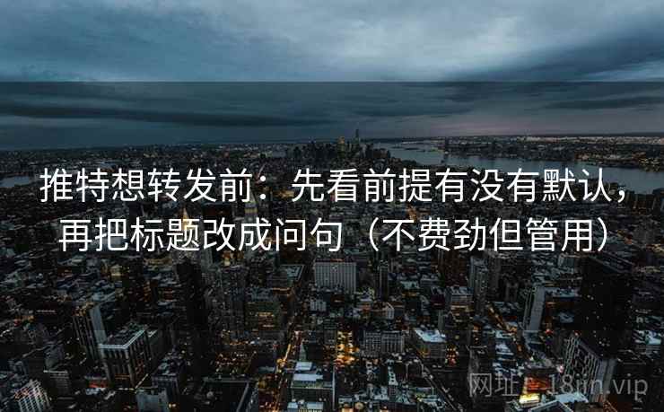 推特想转发前：先看前提有没有默认，再把标题改成问句（不费劲但管用）
