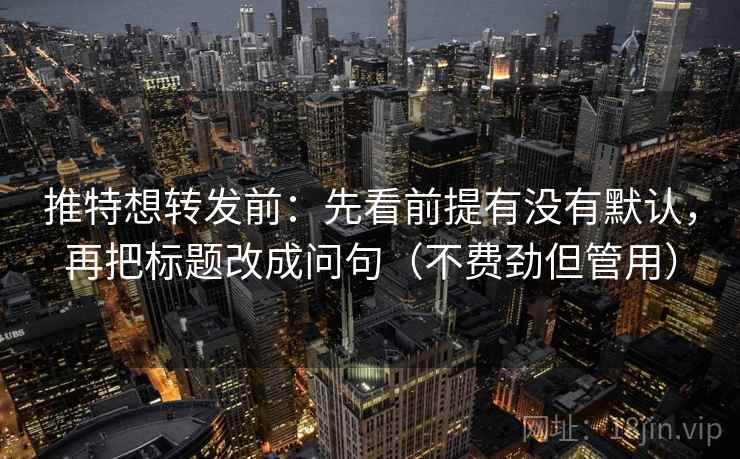 推特想转发前：先看前提有没有默认，再把标题改成问句（不费劲但管用）