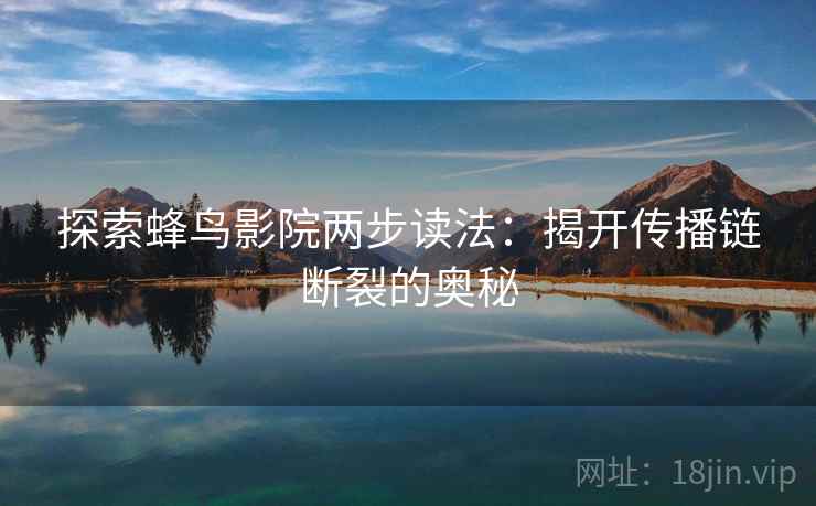 探索蜂鸟影院两步读法:揭开传播链断裂的奥秘 探索蜂鸟影院两步读法:揭开传播链断裂的奥秘