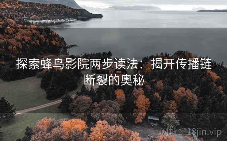 探索蜂鸟影院两步读法:揭开传播链断裂的奥秘 探索蜂鸟影院两步读法:揭开传播链断裂的奥秘