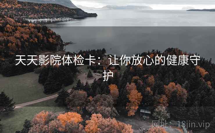 天天影院体检卡:让你放心的健康守护 天天影院体检卡:让你放心的健康守护