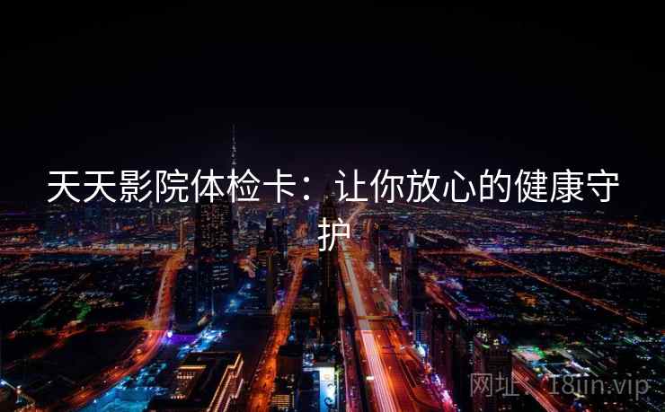 天天影院体检卡:让你放心的健康守护 天天影院体检卡:让你放心的健康守护