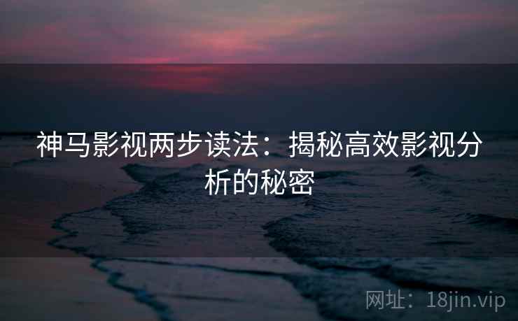 神马影视两步读法：揭秘高效影视分析的秘密
