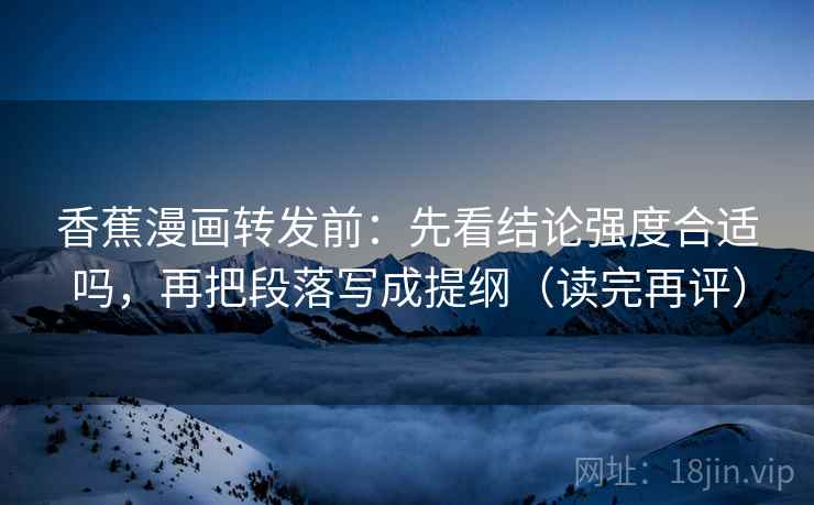 香蕉漫画转发前：先看结论强度合适吗，再把段落写成提纲（读完再评）