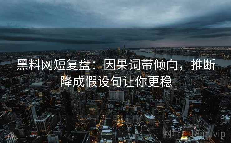 黑料网短复盘：因果词带倾向，推断降成假设句让你更稳