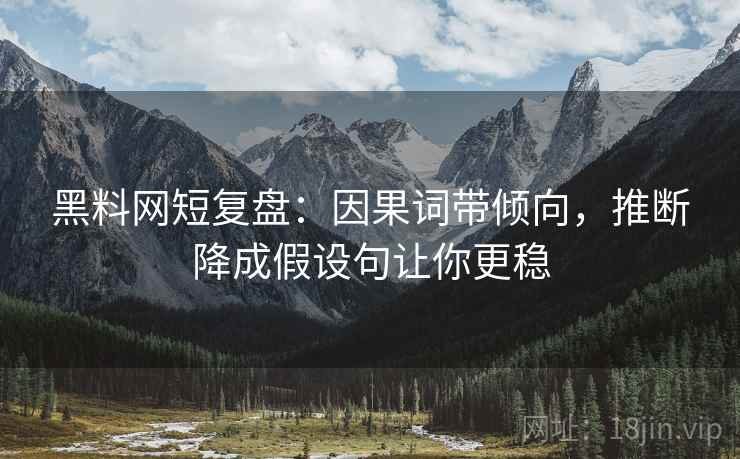 黑料网短复盘：因果词带倾向，推断降成假设句让你更稳