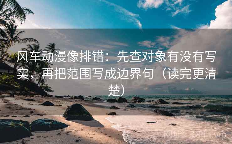 风车动漫像排错：先查对象有没有写实，再把范围写成边界句（读完更清楚）
