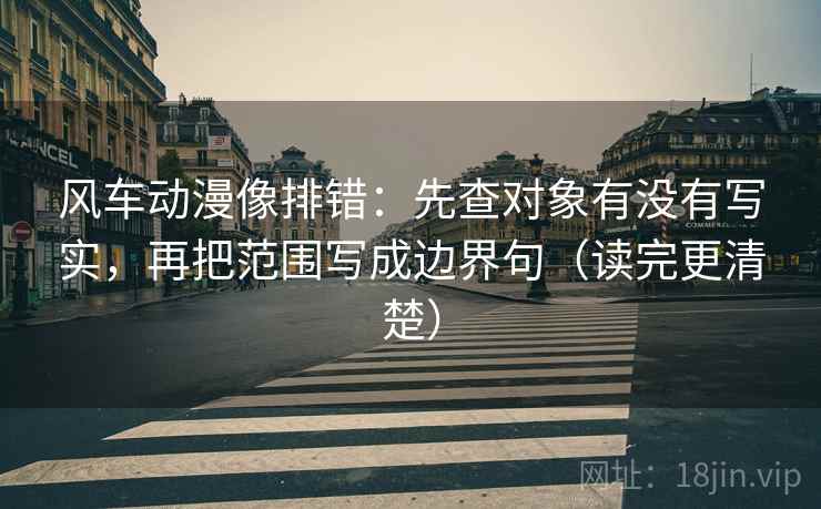 风车动漫像排错：先查对象有没有写实，再把范围写成边界句（读完更清楚）