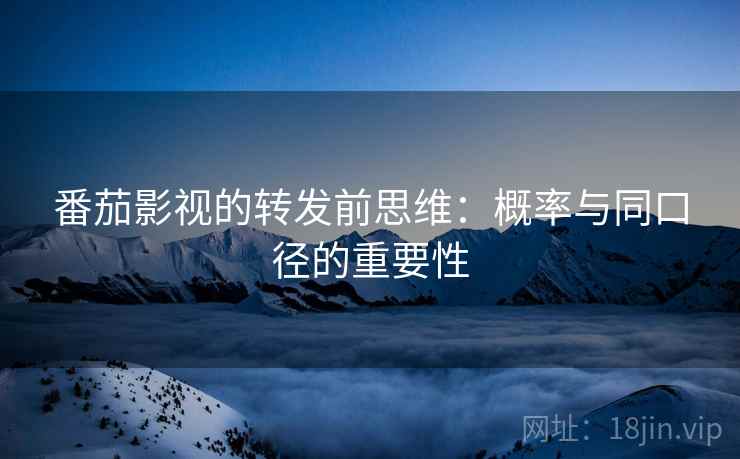 番茄影视的转发前思维:概率与同口径的重要性 番茄影视的转发前思维:概率与同口径的重要性