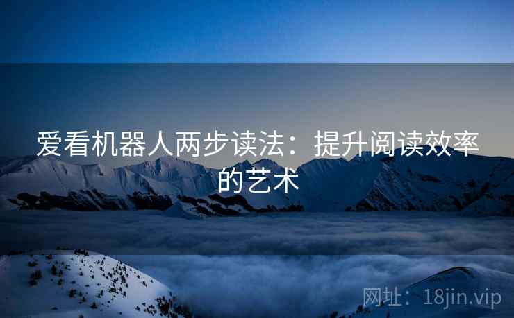 爱看机器人两步读法:提升阅读效率的艺术 爱看机器人两步读法:提升阅读效率的艺术