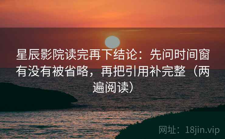 星辰影院读完再下结论：先问时间窗有没有被省略，再把引用补完整（两遍阅读）