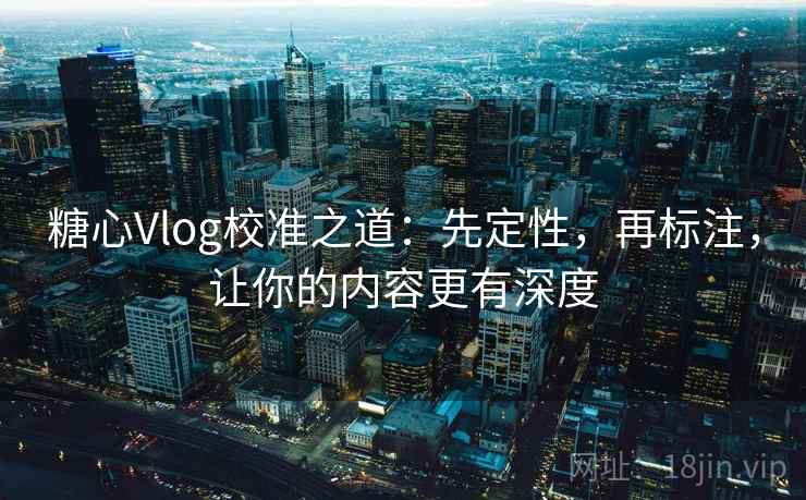 糖心Vlog校准之道：先定性，再标注，让你的内容更有深度