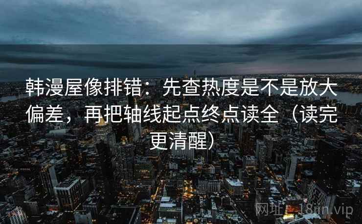 韩漫屋像排错:先查热度是不是放大偏差,再把轴线起点终点读全(读完更清醒) 韩漫屋像排错:先查热度是不是放大偏差,再把轴线起点终点读全(读完更清醒)