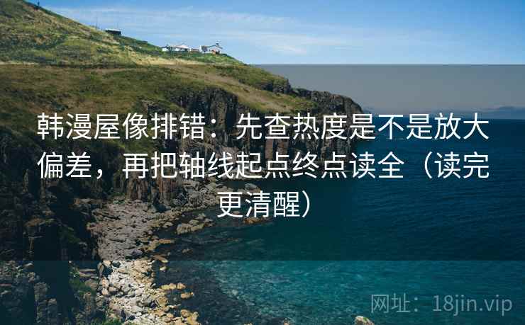 韩漫屋像排错:先查热度是不是放大偏差,再把轴线起点终点读全(读完更清醒) 韩漫屋像排错:先查热度是不是放大偏差,再把轴线起点终点读全(读完更清醒)