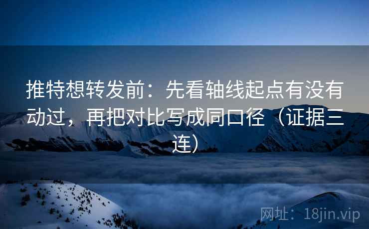 推特想转发前：先看轴线起点有没有动过，再把对比写成同口径（证据三连）