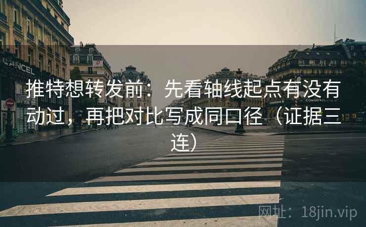 推特想转发前：先看轴线起点有没有动过，再把对比写成同口径（证据三连）