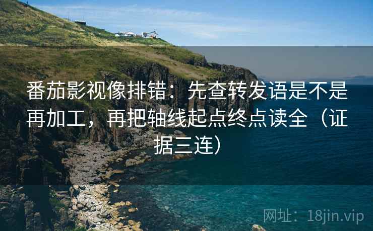 番茄影视像排错：先查转发语是不是再加工，再把轴线起点终点读全（证据三连）