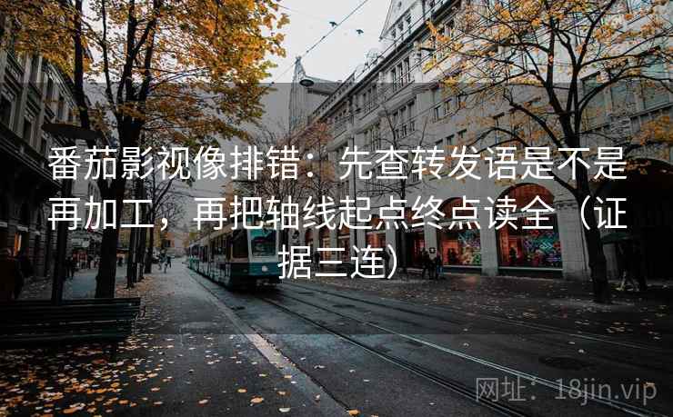番茄影视像排错：先查转发语是不是再加工，再把轴线起点终点读全（证据三连）