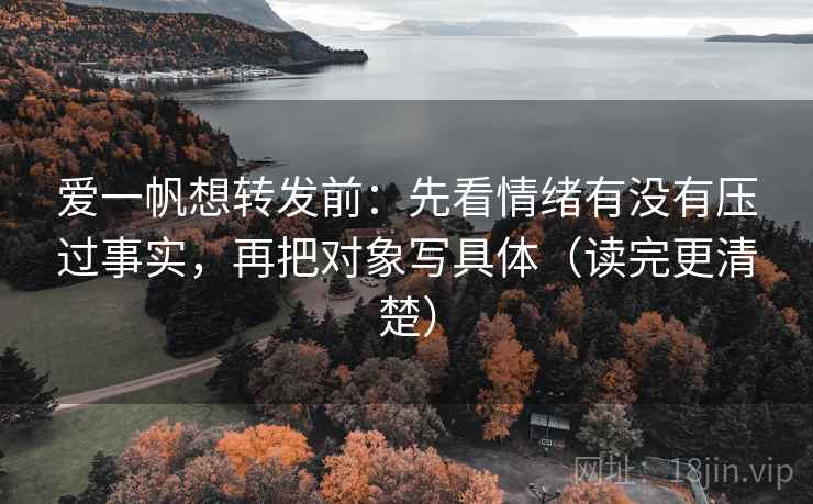 爱一帆想转发前:先看情绪有没有压过事实,再把对象写具体(读完更清楚) 爱一帆想转发前:先看情绪有没有压过事实,再把对象写具体(读完更清楚)