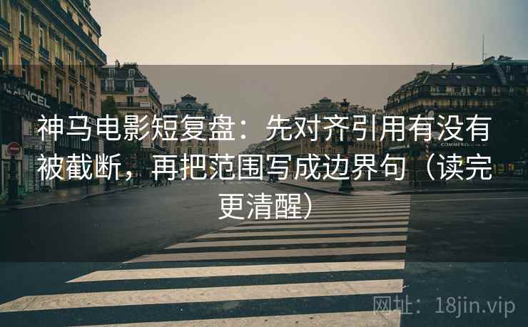 神马电影短复盘：先对齐引用有没有被截断，再把范围写成边界句（读完更清醒）