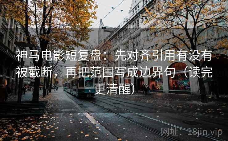 神马电影短复盘：先对齐引用有没有被截断，再把范围写成边界句（读完更清醒）