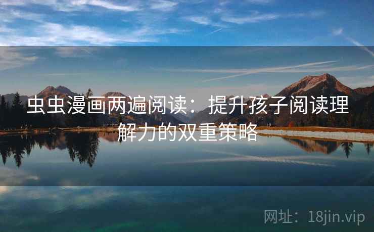 虫虫漫画两遍阅读:提升孩子阅读理解力的双重策略 虫虫漫画两遍阅读:提升孩子阅读理解力的双重策略