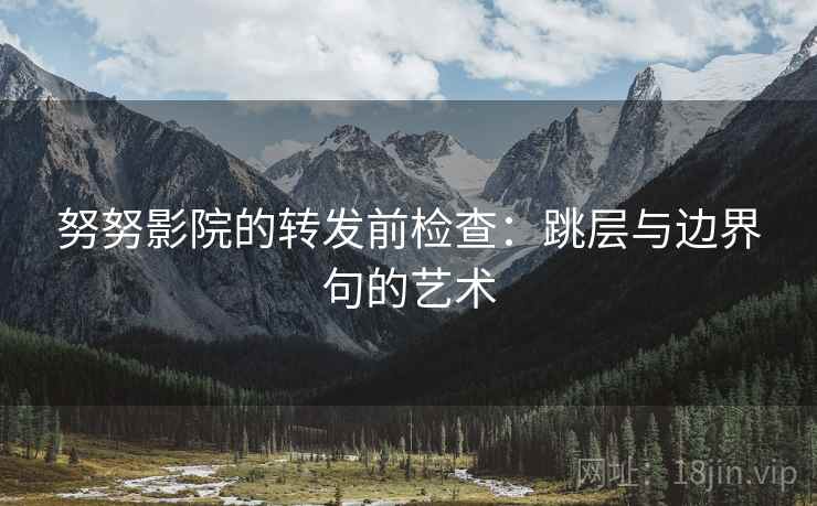 努努影院的转发前检查：跳层与边界句的艺术