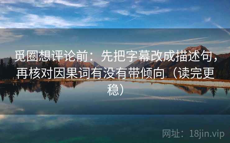 觅圈想评论前:先把字幕改成描述句,再核对因果词有没有带倾向(读完更稳) 觅圈想评论前:先把字幕改成描述句,再核对因果词有没有带倾向(读完更稳)