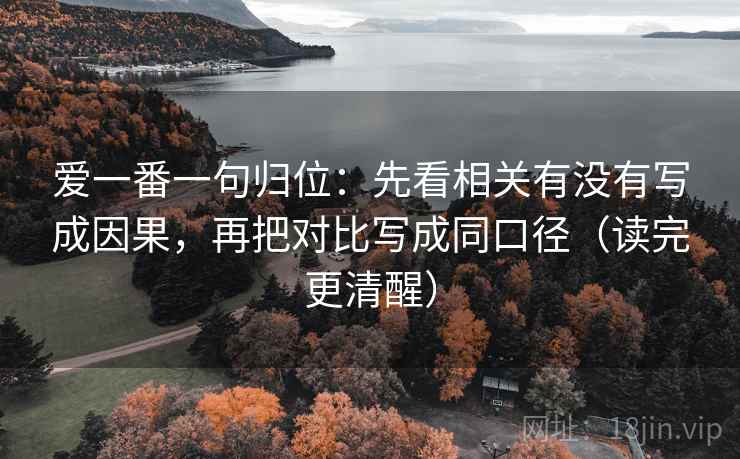 爱一番一句归位：先看相关有没有写成因果，再把对比写成同口径（读完更清醒）