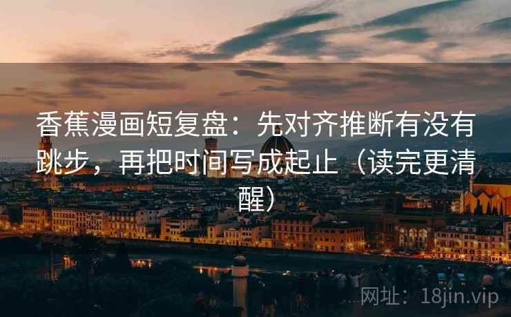 香蕉漫画短复盘:先对齐推断有没有跳步,再把时间写成起止(读完更清醒) 香蕉漫画短复盘:先对齐推断有没有跳步,再把时间写成起止(读完更清醒)