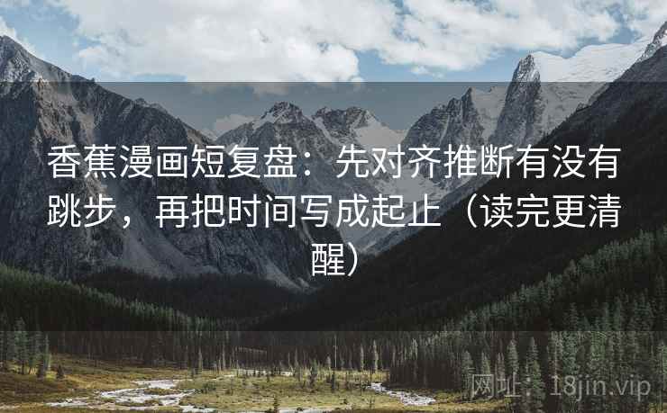 香蕉漫画短复盘:先对齐推断有没有跳步,再把时间写成起止(读完更清醒) 香蕉漫画短复盘:先对齐推断有没有跳步,再把时间写成起止(读完更清醒)