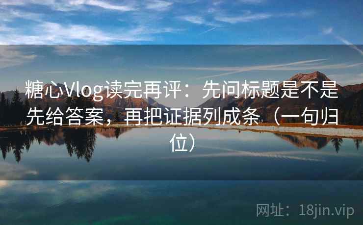 糖心Vlog读完再评：先问标题是不是先给答案，再把证据列成条（一句归位）