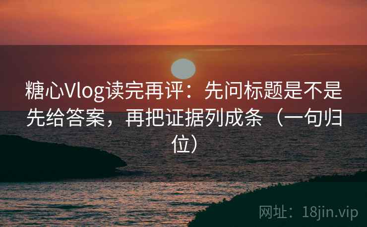 糖心Vlog读完再评：先问标题是不是先给答案，再把证据列成条（一句归位）