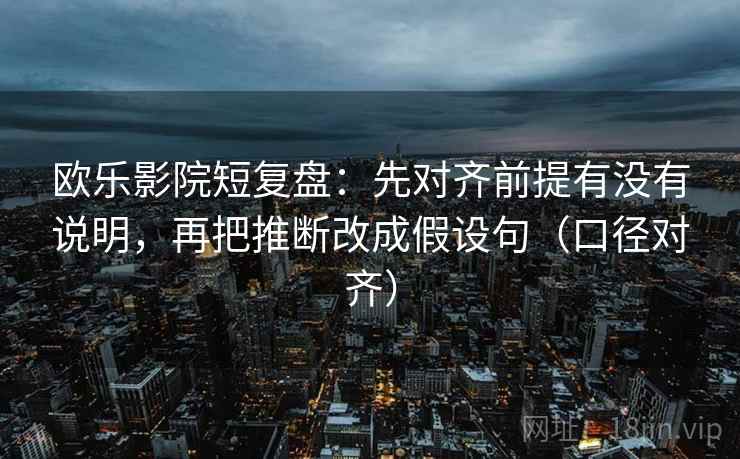 欧乐影院短复盘:先对齐前提有没有说明,再把推断改成假设句(口径对齐) 欧乐影院短复盘:先对齐前提有没有说明,再把推断改成假设句(口径对齐)