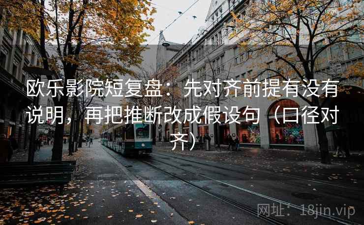 欧乐影院短复盘:先对齐前提有没有说明,再把推断改成假设句(口径对齐) 欧乐影院短复盘:先对齐前提有没有说明,再把推断改成假设句(口径对齐)