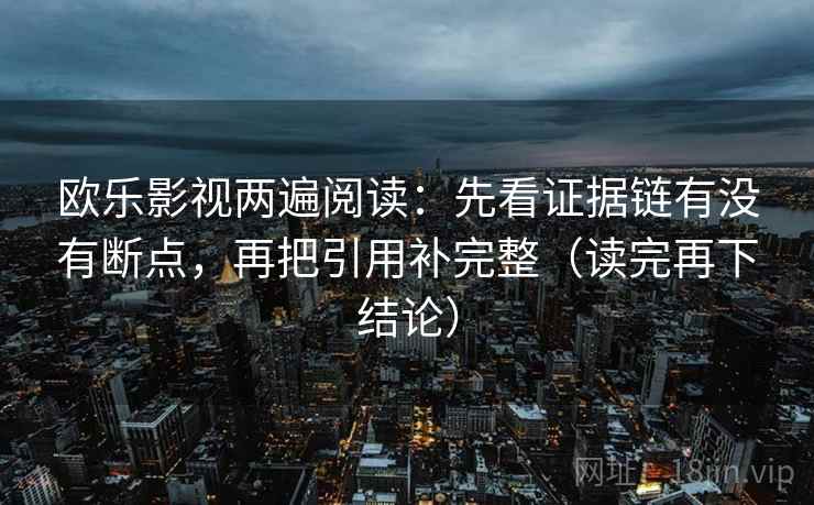 欧乐影视两遍阅读：先看证据链有没有断点，再把引用补完整（读完再下结论）