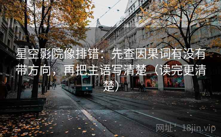 星空影院像排错:先查因果词有没有带方向,再把主语写清楚(读完更清楚) 星空影院像排错:先查因果词有没有带方向,再把主语写清楚(读完更清楚)