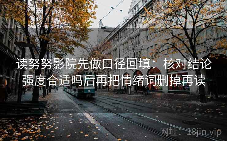 读努努影院先做口径回填：核对结论强度合适吗后再把情绪词删掉再读